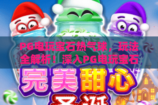 PG电玩宝石热气球,玩法全解析!深入PG电玩宝石热气球,掌握高分技巧与策略 PG电玩宝石热气球,玩法全解析!深入PG电玩宝石热气球,掌握高分技巧与策略