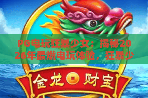 PG电玩狂暴少女:揭秘2026年最燃电玩体验,狂暴少女带你畅游奇幻世界! PG电玩狂暴少女:揭秘2026年最燃电玩体验,狂暴少女带你畅游奇幻世界!