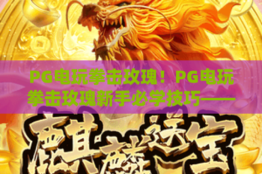PG电玩拳击玫瑰!PG电玩拳击玫瑰新手必学技巧——PG电玩拳击玫瑰2026最新攻略 PG电玩拳击玫瑰!PG电玩拳击玫瑰新手必学技巧——PG电玩拳击玫瑰2026最新攻略