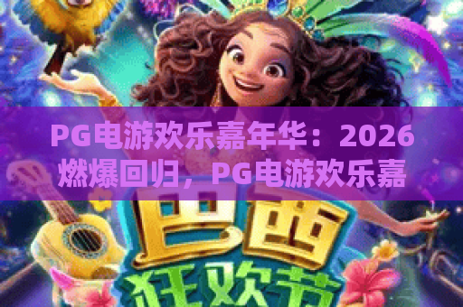 PG电游欢乐嘉年华：2026燃爆回归，PG电游欢乐嘉年华全新玩法等你解锁！