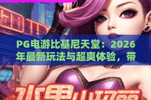 PG电游比基尼天堂：2026年最新玩法与超爽体验，带你畅游PG电游比基尼天堂！