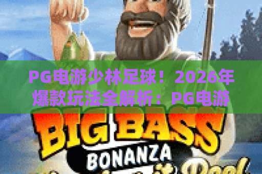 PG电游少林足球！2026年爆款玩法全解析：PG电游少林足球如何助你赢在起跑线？