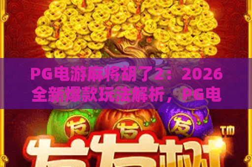 PG电游麻将胡了2：2026全新爆款玩法解析，PG电游带你体验麻将胡了2的极致乐趣！