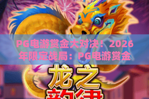 PG电游赏金大对决！2026年限定战局：PG电游赏金大对决如何颠覆你的游戏体验？