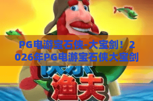 PG电游宝石侠-大宝剑！2026年PG电游宝石侠大宝剑玩法全解析，新手必看PG电游宝石侠大宝剑攻略