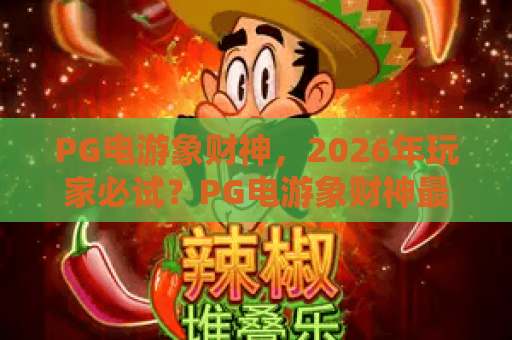 PG电游象财神，2026年玩家必试？PG电游象财神最新玩法与爆款秘诀全解析