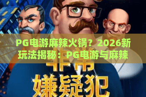 PG电游麻辣火锅？2026新玩法揭秘：PG电游与麻辣火锅的激情碰撞，体验PG电游的麻辣刺激！