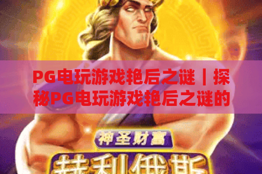PG电玩游戏艳后之谜｜探秘PG电玩游戏艳后之谜的古埃及玩法，解锁PG电玩游戏艳后之谜的高分技巧