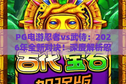 PG电游忍者vs武侍：2026年全新对决！深度解析忍者与武侍的终极博弈