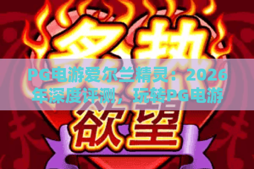 PG电游爱尔兰精灵：2026年深度评测，玩转PG电游爱尔兰精灵的秘诀与实战技巧！
