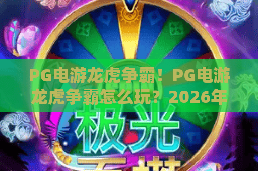 PG电游龙虎争霸!PG电游龙虎争霸怎么玩?2026年PG电游龙虎争霸攻略与技巧 PG电游龙虎争霸!PG电游龙虎争霸怎么玩?2026年PG电游龙虎争霸攻略与技巧