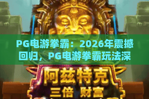 PG电游拳霸:2026年震撼回归,PG电游拳霸玩法深度解析与PG电游拳霸上分秘籍 PG电游拳霸:2026年震撼回归,PG电游拳霸玩法深度解析与PG电游拳霸上分秘籍