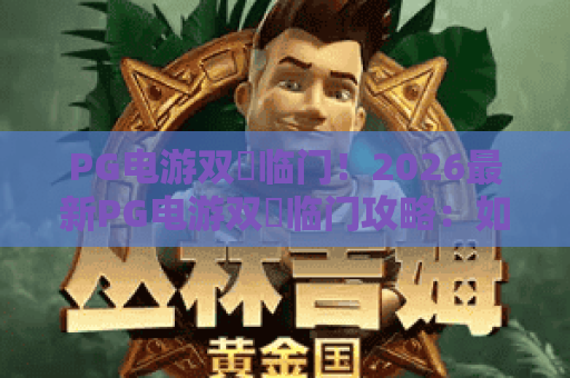 PG电游双囍临门！2026最新PG电游双囍临门攻略：如何赢取双倍惊喜？