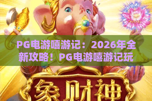 PG电游嘻游记：2026年全新攻略！PG电游嘻游记玩法揭秘，带你畅享PG电游嘻游记的奇幻之旅