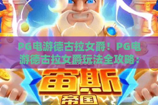 PG电游德古拉女爵！PG电游德古拉女爵玩法全攻略：PG电游德古拉女爵高分技巧大揭秘