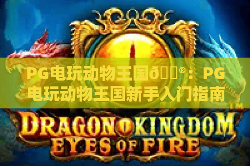 PG电玩动物王国🎮：PG电玩动物王国新手入门指南？PG电玩动物王国隐藏玩法&高分技巧全揭秘