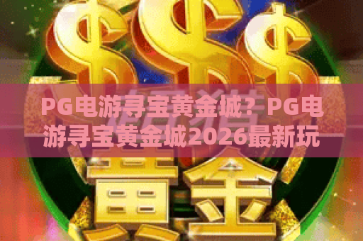 PG电游寻宝黄金城?PG电游寻宝黄金城2026最新玩法与赚钱攻略!PG电游寻宝黄金城深度解析 PG电游寻宝黄金城?PG电游寻宝黄金城2026最新玩法与赚钱攻略!PG电游寻宝黄金城深度解析