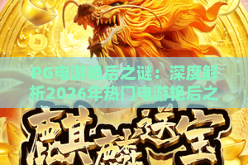 PG电游艳后之谜:深度解析2026年热门电游艳后之谜的玩法与奥秘 PG电游艳后之谜:深度解析2026年热门电游艳后之谜的玩法与奥秘