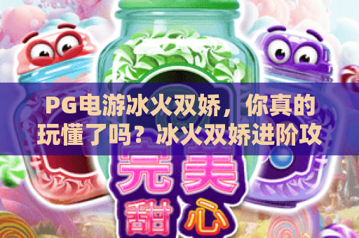 PG电游冰火双娇,你真的玩懂了吗?冰火双娇进阶攻略+PG电游独家解析 PG电游冰火双娇,你真的玩懂了吗?冰火双娇进阶攻略+PG电游独家解析