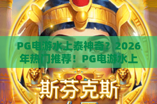 PG电游水上泰神奇?2026年热门推荐!PG电游水上泰神奇玩法全攻略 PG电游水上泰神奇?2026年热门推荐!PG电游水上泰神奇玩法全攻略
