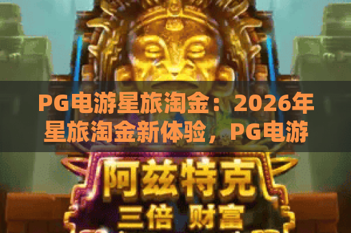 PG电游星旅淘金:2026年星旅淘金新体验,PG电游星旅淘金攻略全解析 PG电游星旅淘金:2026年星旅淘金新体验,PG电游星旅淘金攻略全解析