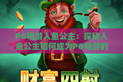 PG电游人鱼公主：探秘人鱼公主如何成为PG电游的热门选择？PG电游人鱼公主玩法解析