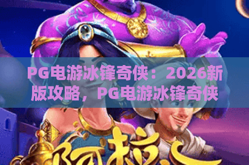 PG电游冰锋奇侠:2026新版攻略,PG电游冰锋奇侠上手技巧与冰锋奇侠进阶指南 PG电游冰锋奇侠:2026新版攻略,PG电游冰锋奇侠上手技巧与冰锋奇侠进阶指南