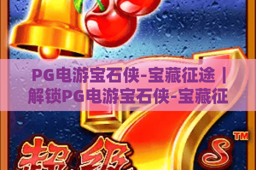 PG电游宝石侠-宝藏征途｜解锁PG电游宝石侠-宝藏征途核心玩法！掌握PG电游宝石侠-宝藏征途高分攻略