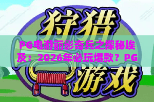 PG电游丽影奇兵之探秘埃及:2026年必玩爆款?PG电游丽影奇兵之探秘埃及全攻略揭秘! PG电游丽影奇兵之探秘埃及:2026年必玩爆款?PG电游丽影奇兵之探秘埃及全攻略揭秘!