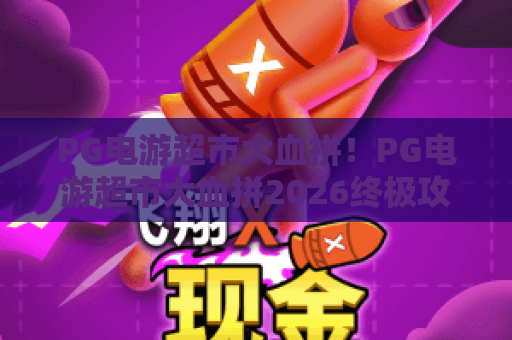 PG电游超市大血拼！PG电游超市大血拼2026终极攻略：教你玩转PG电游超市大血拼
