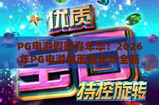 PG电游假面嘉年华!2026年PG电游假面嘉年华全新升级,狂欢派对与高分秘籍大公开 PG电游假面嘉年华!2026年PG电游假面嘉年华全新升级,狂欢派对与高分秘籍大公开