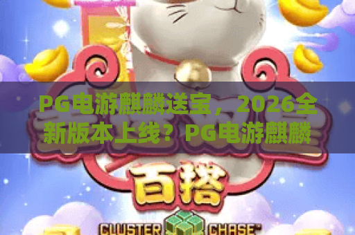 PG电游麒麟送宝,2026全新版本上线?PG电游麒麟送宝玩法深度拆解与实战技巧 PG电游麒麟送宝,2026全新版本上线?PG电游麒麟送宝玩法深度拆解与实战技巧