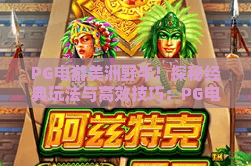 PG电游美洲野牛!探秘经典玩法与高效技巧:PG电游美洲野牛全攻略 PG电游美洲野牛!探秘经典玩法与高效技巧:PG电游美洲野牛全攻略