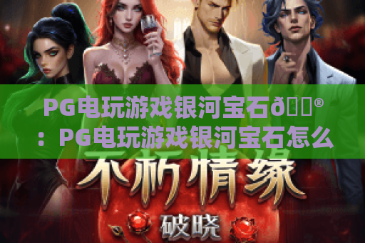PG电玩游戏银河宝石🎮：PG电玩游戏银河宝石怎么快速入门？PG电玩游戏银河宝石2026高阶玩法🔥全揭秘