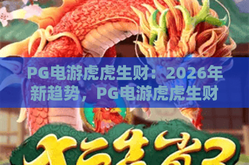PG电游虎虎生财:2026年新趋势,PG电游虎虎生财玩法全解析与赢利秘籍 PG电游虎虎生财:2026年新趋势,PG电游虎虎生财玩法全解析与赢利秘籍