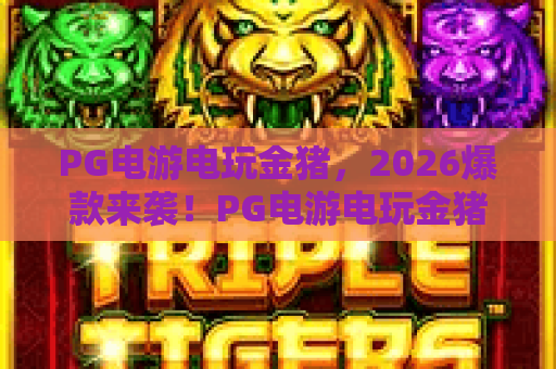 PG电游电玩金猪,2026爆款来袭!PG电游电玩金猪玩法全攻略与技巧分享 PG电游电玩金猪,2026爆款来袭!PG电游电玩金猪玩法全攻略与技巧分享