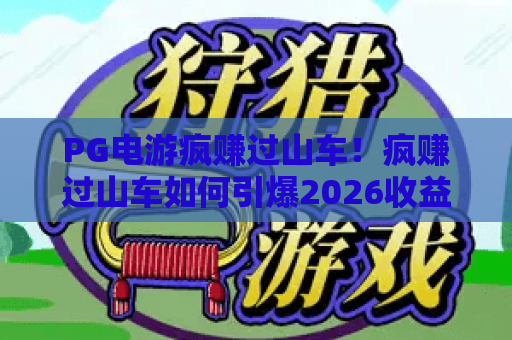 PG电游疯赚过山车！疯赚过山车如何引爆2026收益？PG电游疯赚过山车实战攻略