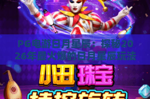 PG电游日月星辰:探秘2026年最火爆的日月星辰玩法与PG电游魅力 PG电游日月星辰:探秘2026年最火爆的日月星辰玩法与PG电游魅力