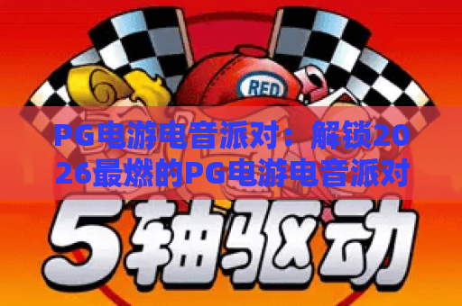 PG电游电音派对：解锁2026最燃的PG电游电音派对体验！PG电游电音派对全攻略