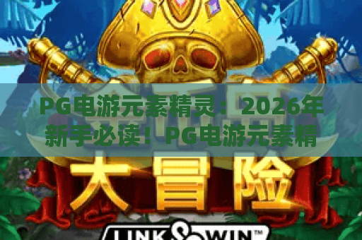 PG电游元素精灵:2026年新手必读!PG电游元素精灵玩法全解析,带你掌控PG电游元素精灵 PG电游元素精灵:2026年新手必读!PG电游元素精灵玩法全解析,带你掌控PG电游元素精灵