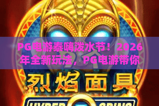 PG电游泰嗨泼水节!2026年全新玩法,PG电游带你体验数字泼水节狂欢 PG电游泰嗨泼水节!2026年全新玩法,PG电游带你体验数字泼水节狂欢