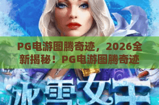 PG电游图腾奇迹，2026全新揭秘！PG电游图腾奇迹为何刷爆玩家圈？深度解析PG电游图腾奇迹玩法与进阶技巧