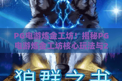PG电游炼金工坊！揭秘PG电游炼金工坊核心玩法与2026年制胜策略-PG电游炼金工坊深度体验