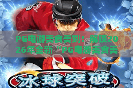 PG电游美食美刻！解锁2026年全新“PG电游美食美刻”体验，尽享游戏与美食的完美融合