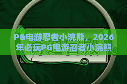 PG电游忍者小浣熊,2026年必玩PG电游忍者小浣熊深度攻略与隐藏玩法解析 PG电游忍者小浣熊,2026年必玩PG电游忍者小浣熊深度攻略与隐藏玩法解析
