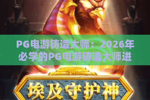 PG电游铸造大师:2026年必学的PG电游铸造大师进阶指南与PG电游铸造大师实战策略 PG电游铸造大师:2026年必学的PG电游铸造大师进阶指南与PG电游铸造大师实战策略