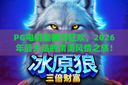 PG电游墨西哥狂欢，2026年最火热的南美风情之旅！探索PG电游墨西哥狂欢的独特魅力与玩法
