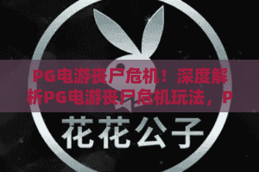 PG电游丧尸危机！深度解析PG电游丧尸危机玩法，PG电游丧尸危机高手进阶攻略