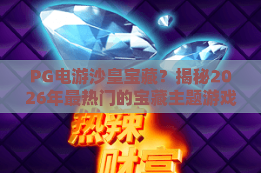 PG电游沙皇宝藏?揭秘2026年最热门的宝藏主题游戏玩法与必知技巧!PG电游沙皇宝藏深度评测 PG电游沙皇宝藏?揭秘2026年最热门的宝藏主题游戏玩法与必知技巧!PG电游沙皇宝藏深度评测