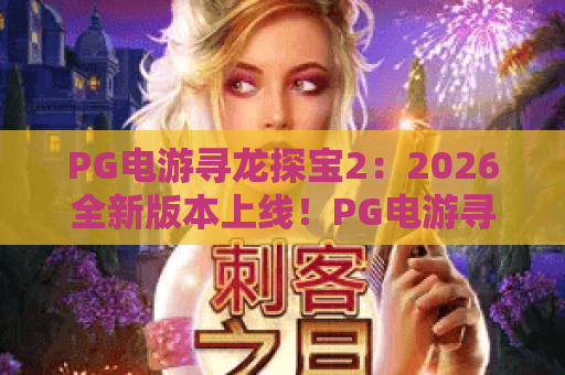 PG电游寻龙探宝2：2026全新版本上线！PG电游寻龙探宝2玩法详解与高分攻略